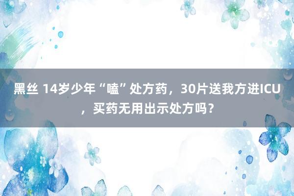 黑丝 14岁少年“嗑”处方药，30片送我方进ICU，买药无用出示处方吗？