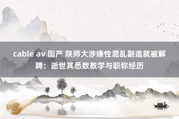 cable av 国产 陕师大涉嫌性混乱副造就被解聘：逝世其悉数教学与职称经历