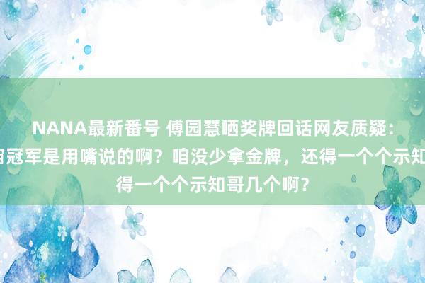 NANA最新番号 傅园慧晒奖牌回话网友质疑：是不是宇宙冠军是用嘴说的啊？咱没少拿金牌，还得一个个示知哥几个啊？