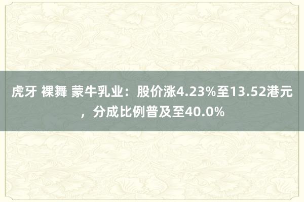 虎牙 裸舞 蒙牛乳业：股价涨4.23%至13.52港元，分成比例普及至40.0%