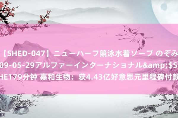 【SHED-047】ニューハーフ競泳水着ソープ のぞみ＆葵</a>2009-05-29アルファーインターナショナル&$SHE179分钟 嘉和生物：获4.43亿好意思元里程碑付款，探