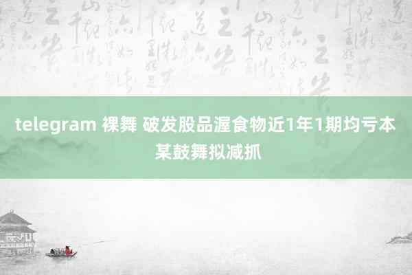 telegram 裸舞 破发股品渥食物近1年1期均亏本 某鼓舞拟减抓