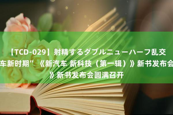 【TCD-029】射精するダブルニューハーフ乱交 “共赴汽车新时期” 《新汽车 新科技（第一辑）》新书发布会圆满召开