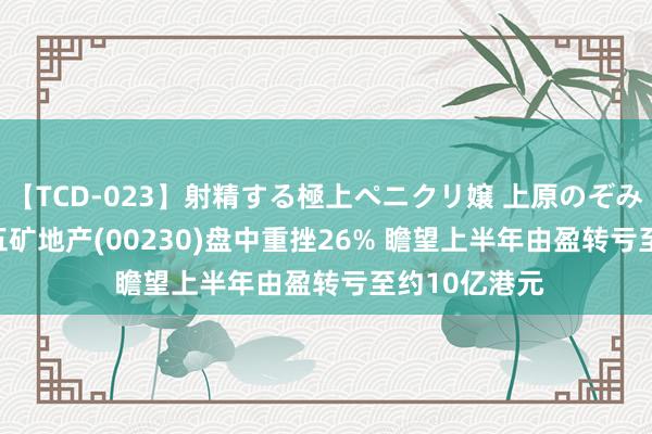 【TCD-023】射精する極上ペニクリ嬢 上原のぞみ 港股异动 | 五矿地产(00230)盘中重挫26% 瞻望上半年由盈转亏至约10亿港元