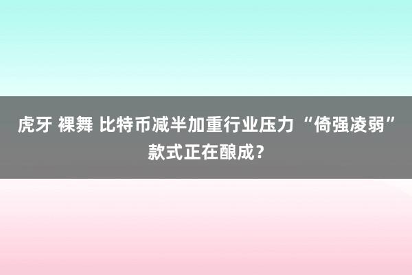 虎牙 裸舞 比特币减半加重行业压力 “倚强凌弱”款式正在酿成？