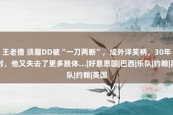 王老撸 须眉DD被“一刀两断”，成外洋笑柄，30年往时，他又失去了更多肢体...|好意思国|巴西|乐队|约翰|英国