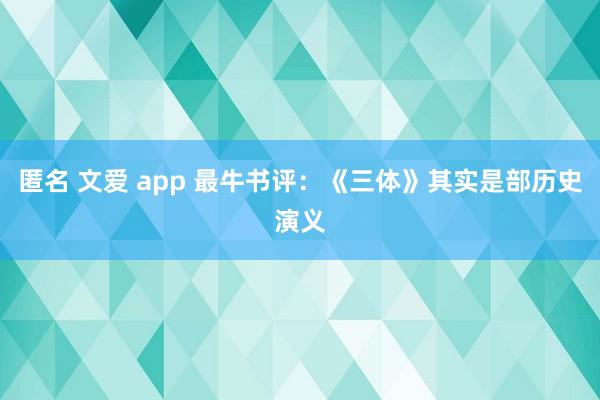 匿名 文爱 app 最牛书评：《三体》其实是部历史演义