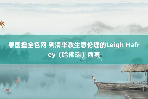 泰国撸全色网 到清华教生意伦理的Leigh Hafrey（哈佛瑞）西宾