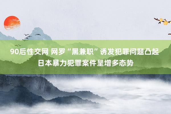 90后性交网 网罗“黑兼职”诱发犯罪问题凸起 日本暴力犯罪案件呈增多态势