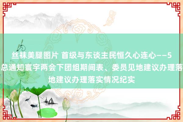 丝袜美腿图片 首级与东谈主民恒久心连心——5年来习近平总通知寰宇两会下团组期间表、委员见地建议办理落实情况纪实