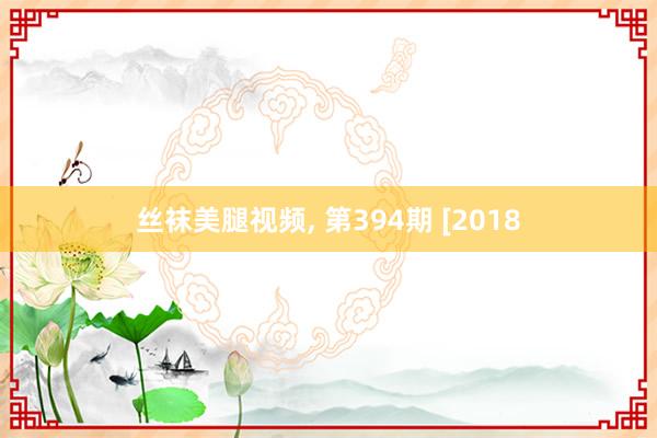 丝袜美腿视频， 第394期 [2018