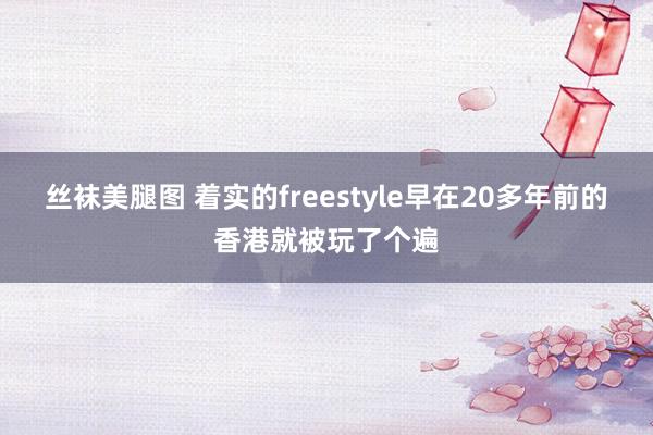 丝袜美腿图 着实的freestyle早在20多年前的香港就被玩了个遍