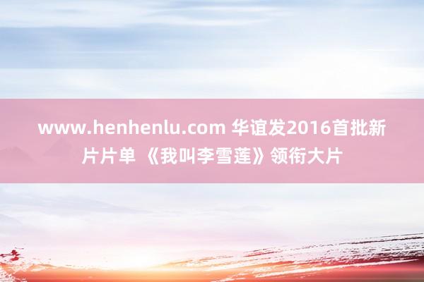 www.henhenlu.com 华谊发2016首批新片片单 《我叫李雪莲》领衔大片