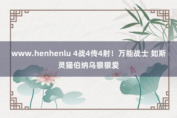 www.henhenlu 4战4传4射！万能战士 如斯灵猫伯纳乌狠狠爱