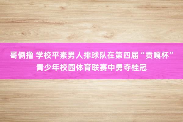 哥俩撸 学校平素男人排球队在第四届“贡嘎杯”青少年校园体育联赛中勇夺桂冠