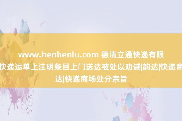 www.henhenlu.com 德清立通快递有限公司因未按快递运单上注明条目上门送达被处以劝诫|韵达|快递商场处分宗旨