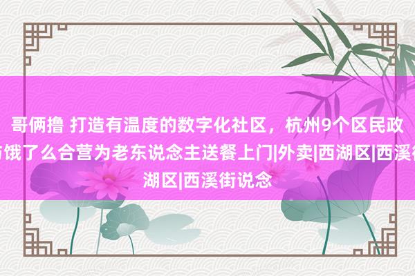 哥俩撸 打造有温度的数字化社区，杭州9个区民政局将与饿了么合营为老东说念主送餐上门|外卖|西湖区|西溪街说念