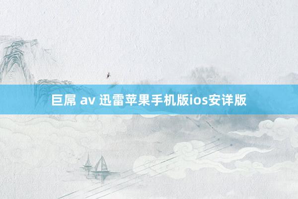 巨屌 av 迅雷苹果手机版ios安详版