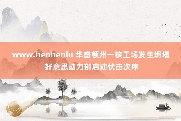 www.henhenlu 华盛顿州一核工场发生坍塌 好意思动力部启动伏击次序