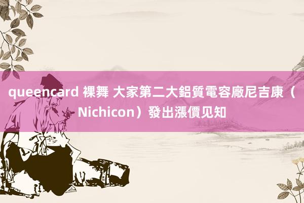 queencard 裸舞 大家第二大鋁質電容廠尼吉康（Nichicon）發出漲價见知