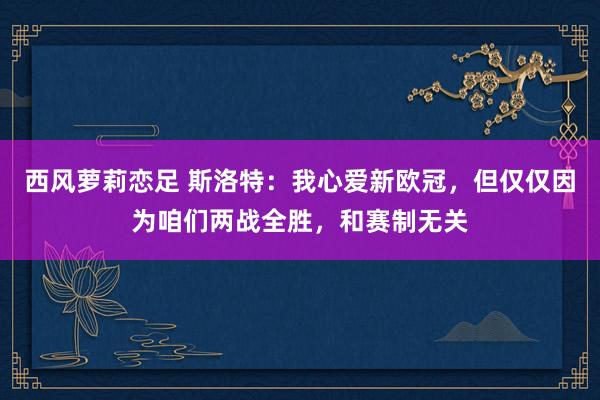 西风萝莉恋足 斯洛特：我心爱新欧冠，但仅仅因为咱们两战全胜，和赛制无关